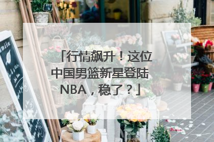 行情飙升！这位中国男篮新星登陆NBA，稳了？
