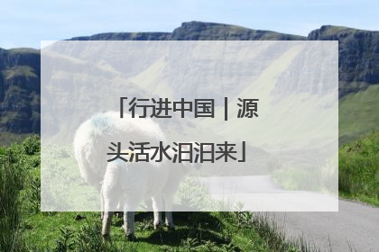 行进中国｜源头活水汩汩来