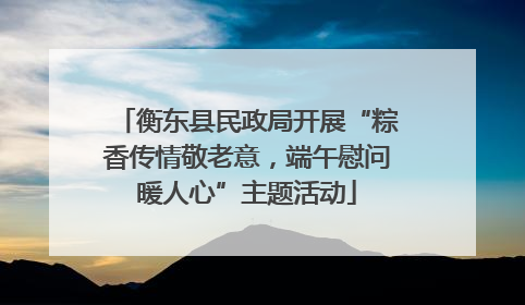 衡东县民政局开展“粽香传情敬老意，端午慰问暖人心”主题活动