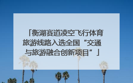 衡湖赛道凌空飞行体育旅游线路入选全国“交通与旅游融合创新项目”
