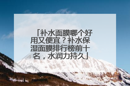 补水面膜哪个好用又便宜？补水保湿面膜排行榜前十名，水润力持久