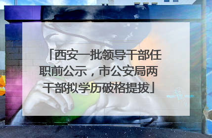 西安一批领导干部任职前公示，市公安局两干部拟学历破格提拔