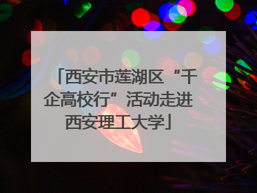 西安市莲湖区“千企高校行”活动走进西安理工大学