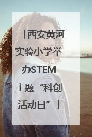 西安黄河实验小学举办STEM主题“科创活动日”