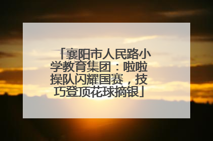 襄阳市人民路小学教育集团：啦啦操队闪耀国赛，技巧登顶花球摘银