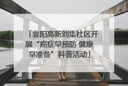 襄阳高新刘集社区开展“癌症早预防 健康早准备”科普活动