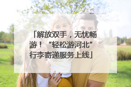 解放双手，无忧畅游！“轻松游河北”行李寄递服务上线