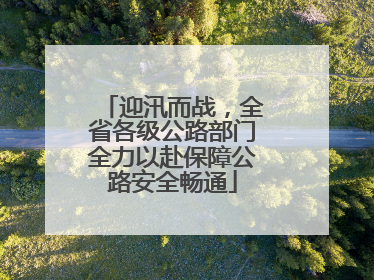 迎汛而战，全省各级公路部门全力以赴保障公路安全畅通