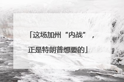 这场加州“内战”，正是特朗普想要的