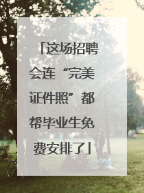 这场招聘会连“完美证件照”都帮毕业生免费安排了