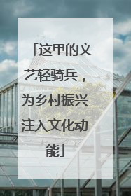 这里的文艺轻骑兵，为乡村振兴注入文化动能