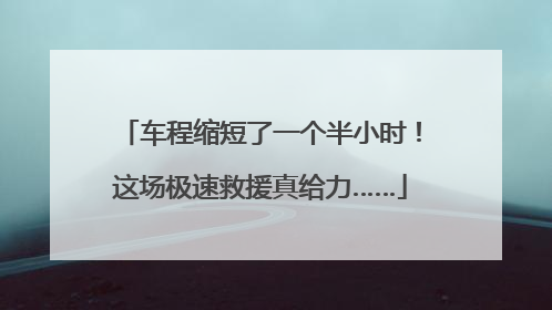车程缩短了一个半小时！这场极速救援真给力……