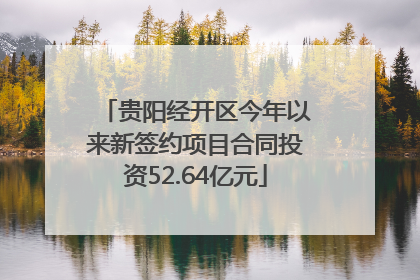 贵阳经开区今年以来新签约项目合同投资52.64亿元