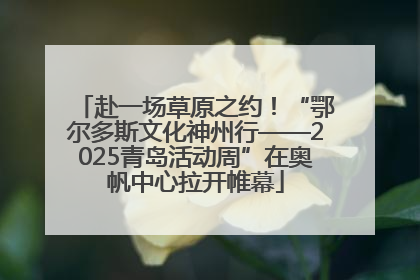 赴一场草原之约！“鄂尔多斯文化神州行——2025青岛活动周”在奥帆中心拉开帷幕