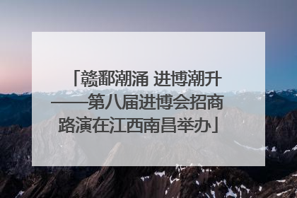 赣鄱潮涌 进博潮升——第八届进博会招商路演在江西南昌举办