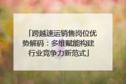 跨越速运销售岗位优势解码：多维赋能构建行业竞争力新范式