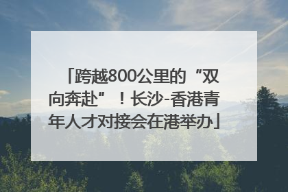 跨越800公里的“双向奔赴”！长沙-香港青年人才对接会在港举办
