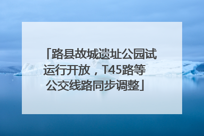 路县故城遗址公园试运行开放，T45路等公交线路同步调整
