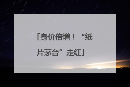 身价倍增！“纸片茅台”走红