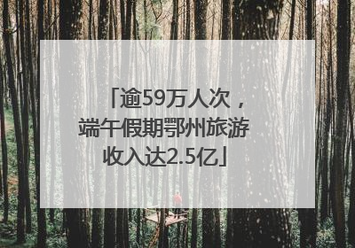 逾59万人次，端午假期鄂州旅游收入达2.5亿
