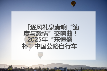 逐风礼泉奏响“速度与激情”交响曲！2025年“东恒盛杯”中国公路自行车联赛第五站（陕西·礼泉站）正式开赛