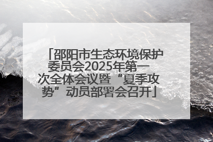 邵阳市生态环境保护委员会2025年第一次全体会议暨“夏季攻势”动员部署会召开