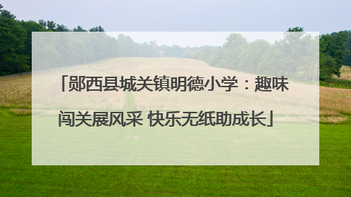 郧西县城关镇明德小学：趣味闯关展风采 快乐无纸助成长