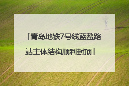 青岛地铁7号线蓝鳌路站主体结构顺利封顶