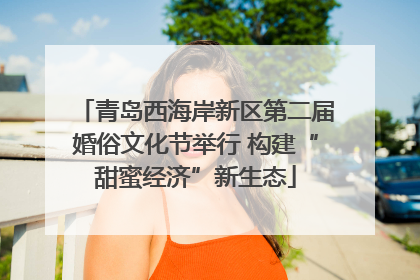 青岛西海岸新区第二届婚俗文化节举行 构建“甜蜜经济”新生态
