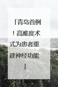 青岛首例！高难度术式为患者重建神经功能