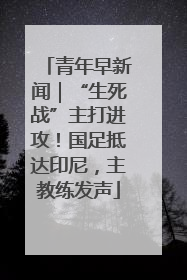 青年早新闻｜“生死战”主打进攻！国足抵达印尼，主教练发声
