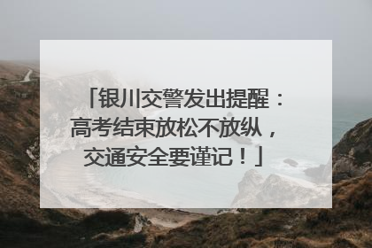 银川交警发出提醒：高考结束放松不放纵，交通安全要谨记！