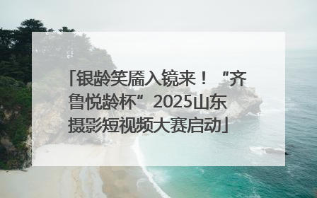 银龄笑靥入镜来！“齐鲁悦龄杯”2025山东摄影短视频大赛启动