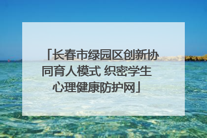 长春市绿园区创新协同育人模式 织密学生心理健康防护网