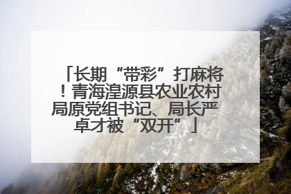 长期“带彩”打麻将！青海湟源县农业农村局原党组书记、局长严卓才被“双开”