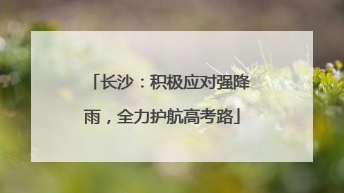 长沙：积极应对强降雨，全力护航高考路