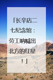 长辛店二七纪念馆：劳工呐喊出北方的红星！