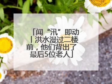 闻“汛”即动丨洪水漫过二楼前，他们背出了最后5位老人
