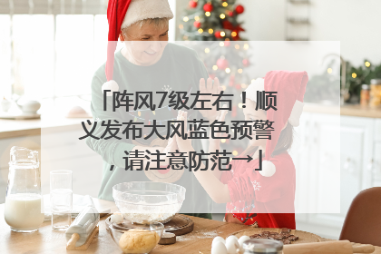 阵风7级左右！顺义发布大风蓝色预警，请注意防范→