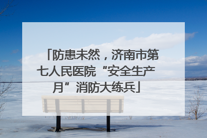 防患未然，济南市第七人民医院“安全生产月”消防大练兵
