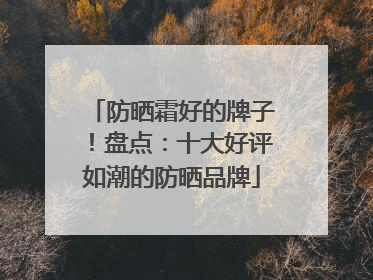 防晒霜好的牌子！盘点：十大好评如潮的防晒品牌