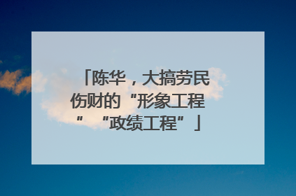 陈华，大搞劳民伤财的“形象工程”“政绩工程”