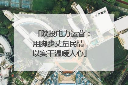 陕投电力运营：用脚步丈量民情 以实干温暖人心