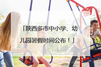 陕西多市中小学、幼儿园暑假时间公布！