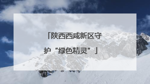 陕西西咸新区守护“绿色精灵”