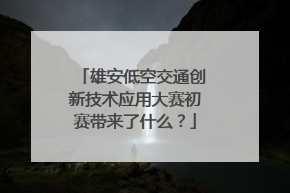 雄安低空交通创新技术应用大赛初赛带来了什么？