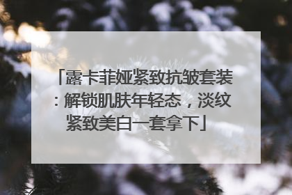 露卡菲娅紧致抗皱套装：解锁肌肤年轻态，淡纹紧致美白一套拿下