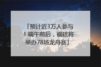 预计近3万人参与！端午前后，福建将举办78场龙舟赛