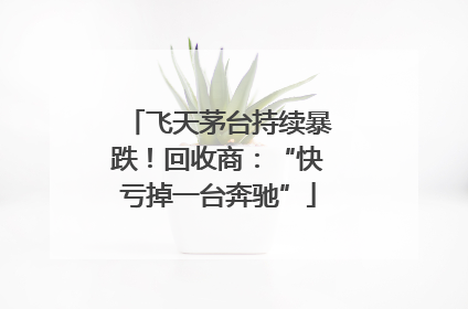 飞天茅台持续暴跌！回收商：“快亏掉一台奔驰”