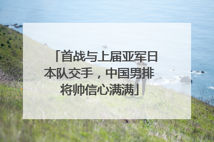 首战与上届亚军日本队交手，中国男排将帅信心满满